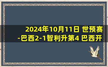 2024年10月11日 世预赛-巴西2-1智利升第4 巴西开场69秒丢球+连扳两球逆转绝杀